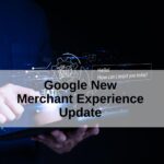 Everything You Need To Know About Google New Merchant Experience Update